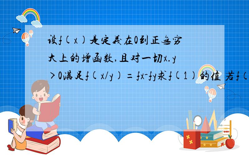 设f(x)是定义在0到正无穷大上的增函数,且对一切x.y>0满足f(x/y)=fx-fy求f(1)的值 若f（2）=1,解不等式f(x+3)-f(1/x)