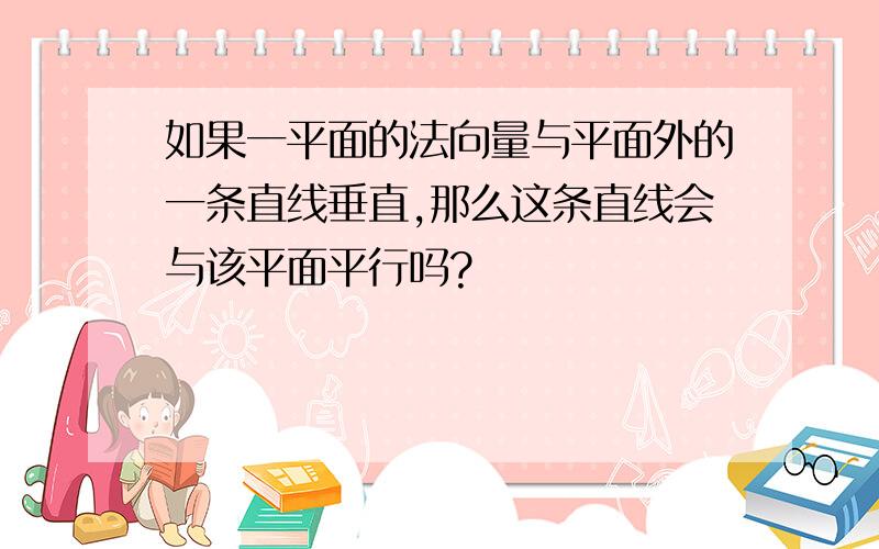 如果一平面的法向量与平面外的一条直线垂直,那么这条直线会与该平面平行吗?