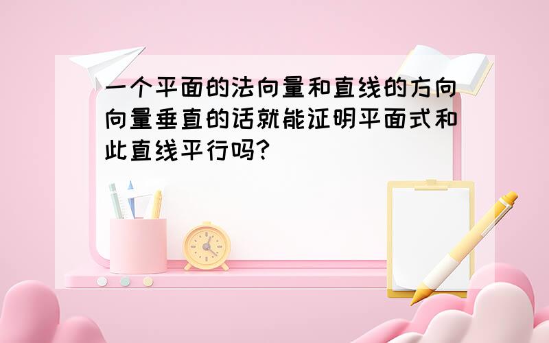 一个平面的法向量和直线的方向向量垂直的话就能证明平面式和此直线平行吗?