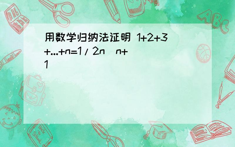 用数学归纳法证明 1+2+3+...+n=1/2n(n+1)