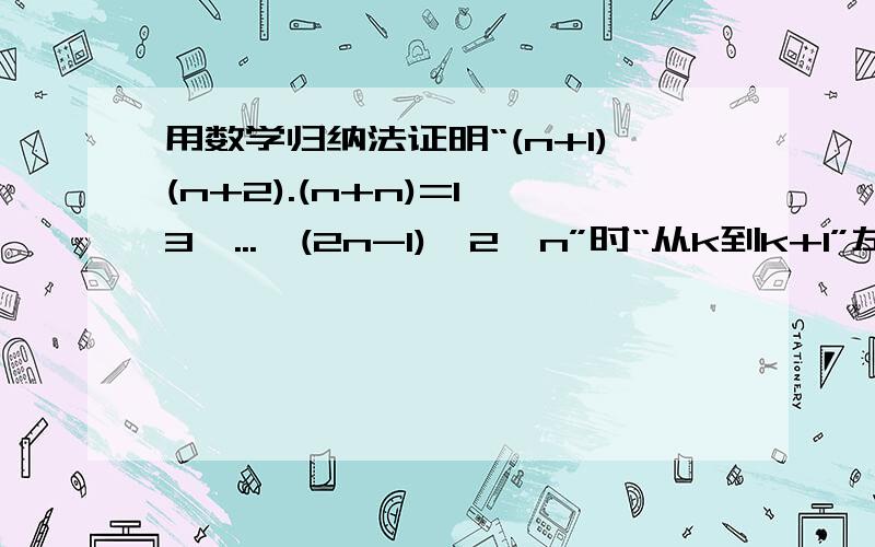 用数学归纳法证明“(n+1)(n+2).(n+n)=1*3*...*(2n-1)*2^n”时“从k到k+1”左边需要增乘的代数式是