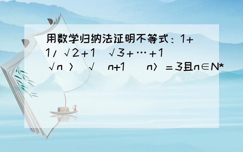 用数学归纳法证明不等式：1＋1/√2＋1／√3＋…＋1／√n ＞ √（n+1）（n＞＝3且n∈N*)