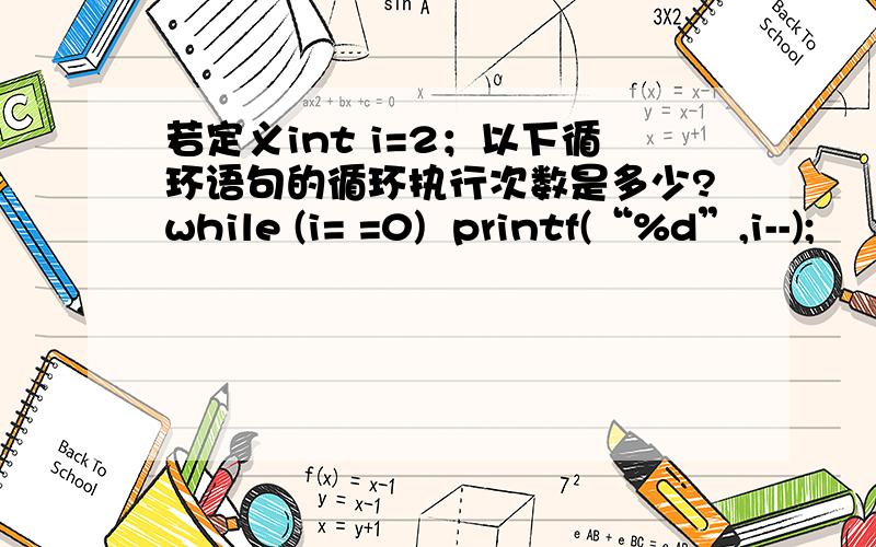 若定义int i=2；以下循环语句的循环执行次数是多少?while (i= =0)  printf(“%d”,i--);