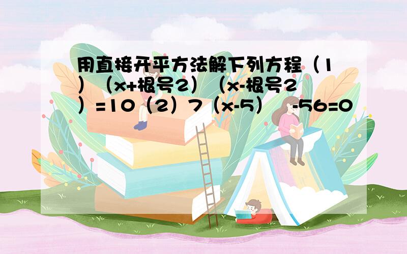 用直接开平方法解下列方程（1）（x+根号2）（x-根号2）=10（2）7（x-5）²-56=0