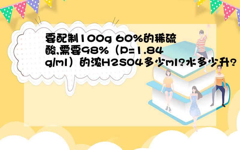 要配制100g 60%的稀硫酸,需要98%（P=1.84g/ml）的浓H2SO4多少ml?水多少升?