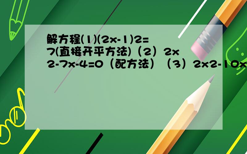 解方程(1)(2x-1)2=7(直接开平方法)（2）2x2-7x-4=0（配方法）（3）2x2-10x=3（公式法）（4）（3x-4）2=（3-4x）2（因式分解法）