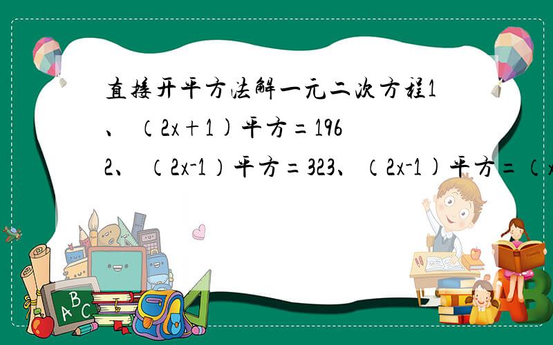 直接开平方法解一元二次方程1、 （2x+1)平方=1962、 （2x-1）平方=323、（2x-1)平方=（x+4）平方