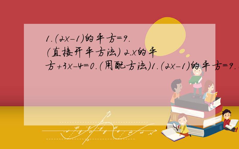 1.（2x-1）的平方=9.（直接开平方法） 2.x的平方+3x-4=0.（用配方法）1.（2x-1）的平方=9.（直接开平方法）2.x的平方+3x-4=0.（用配方法）3.x的平方-2x-8=0.（用因式分解法）4.（x+4）的平方=5（x+4）