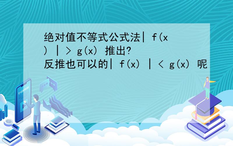 绝对值不等式公式法| f(x) | > g(x) 推出?反推也可以的| f(x) | < g(x) 呢