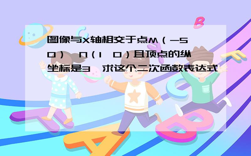 图像与X轴相交于点M（-5,0）、N（1,0）且顶点的纵坐标是3,求这个二次函数表达式