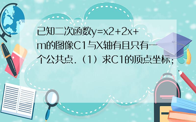 已知二次函数y=x2+2x+m的图像C1与X轴有且只有一个公共点.（1）求C1的顶点坐标；