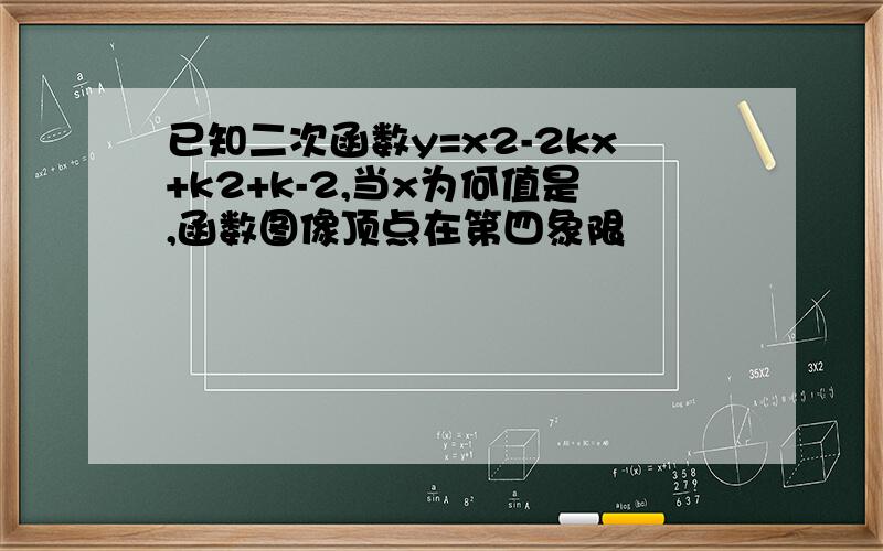 已知二次函数y=x2-2kx+k2+k-2,当x为何值是,函数图像顶点在第四象限