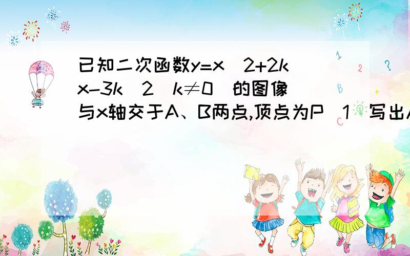 已知二次函数y=x^2+2kx-3k^2（k≠0）的图像与x轴交于A、B两点,顶点为P（1）写出A、B两点的坐标（坐标用k表示）（2）若∠APB=90°,求二次函数的解析式