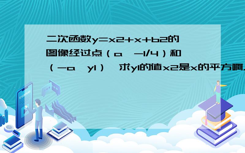 二次函数y=x2+x+b2的图像经过点（a,-1/4）和（-a,y1）,求y1的值x2是x的平方啊，b2就是b的平方