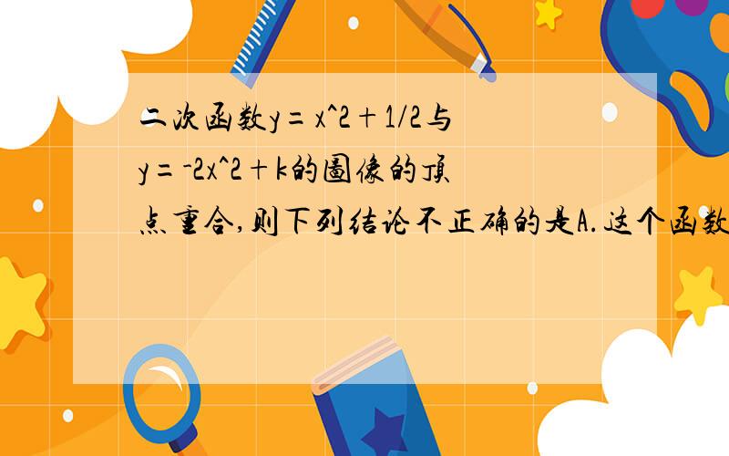 二次函数y=x^2+1/2与y=-2x^2+k的图像的顶点重合,则下列结论不正确的是A.这个函数有相同的对称轴B.这两个函数图像的开口方向相反C.二次函数 y=-2x^+k的最大值为1/2D.方程-2x^2+k=0没有实数根