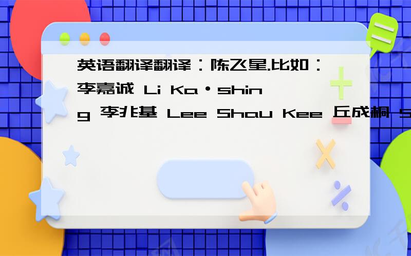 英语翻译翻译：陈飞星.比如：李嘉诚 Li Ka·shing 李兆基 Lee Shau Kee 丘成桐 Shing-Tung Yau