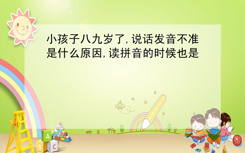 小孩子八九岁了,说话发音不准是什么原因,读拼音的时候也是