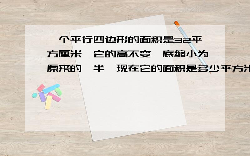 一个平行四边形的面积是32平方厘米,它的高不变,底缩小为原来的一半,现在它的面积是多少平方米