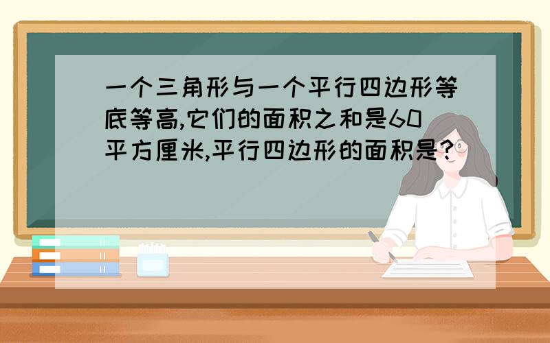 一个三角形与一个平行四边形等底等高,它们的面积之和是60平方厘米,平行四边形的面积是?