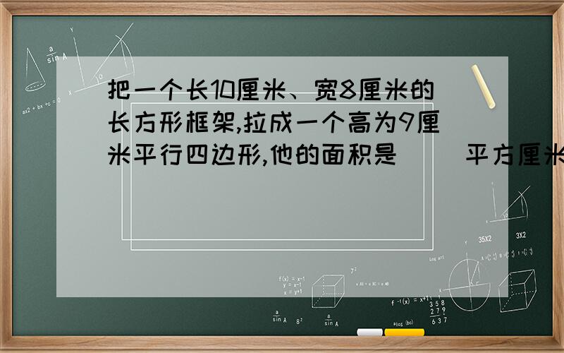 把一个长10厘米、宽8厘米的长方形框架,拉成一个高为9厘米平行四边形,他的面积是（ ）平方厘米.