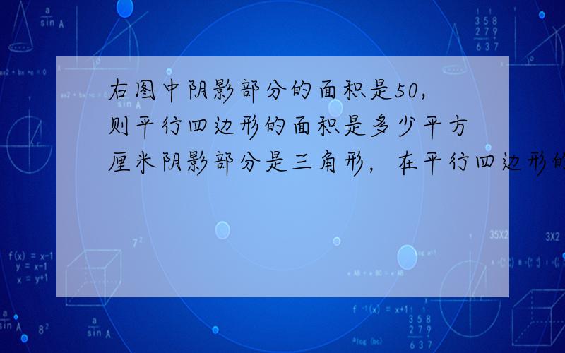 右图中阴影部分的面积是50,则平行四边形的面积是多少平方厘米阴影部分是三角形，在平行四边形的中间