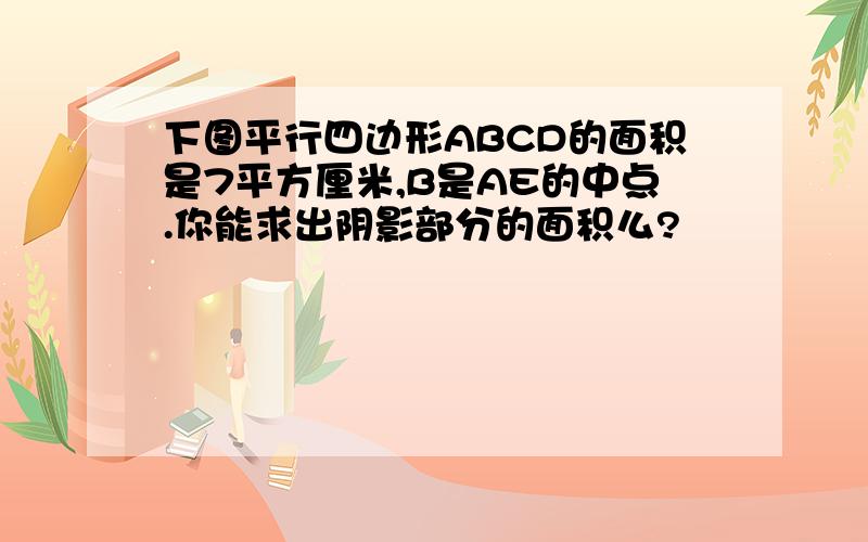 下图平行四边形ABCD的面积是7平方厘米,B是AE的中点.你能求出阴影部分的面积么?