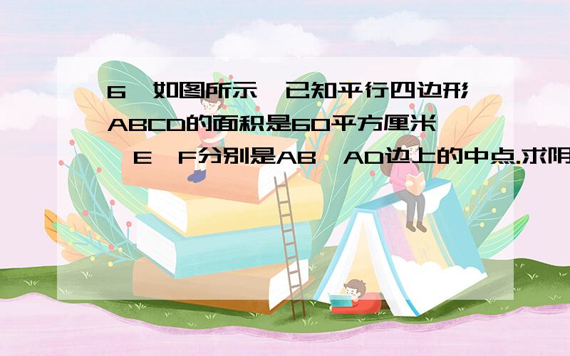 6、如图所示,已知平行四边形ABCD的面积是60平方厘米,E、F分别是AB、AD边上的中点.求阴影部分的面积是?