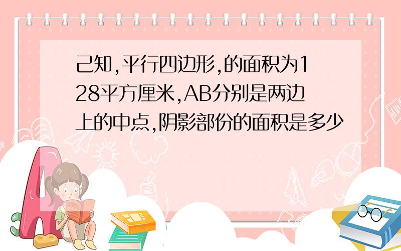 己知,平行四边形,的面积为128平方厘米,AB分别是两边上的中点,阴影部份的面积是多少