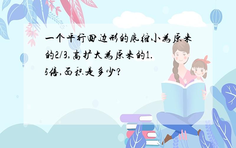 一个平行四边形的底缩小为原来的2/3,高扩大为原来的1.5倍,面积是多少?