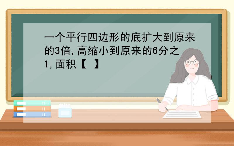 一个平行四边形的底扩大到原来的3倍,高缩小到原来的6分之1,面积【 】