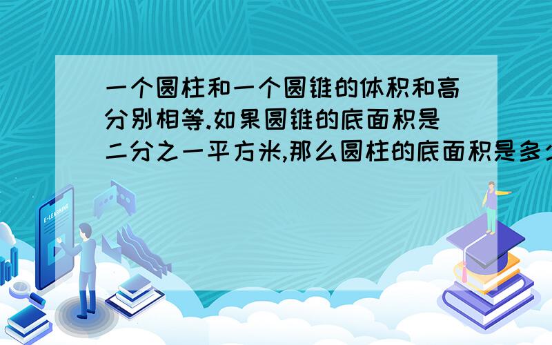 一个圆柱和一个圆锥的体积和高分别相等.如果圆锥的底面积是二分之一平方米,那么圆柱的底面积是多少?