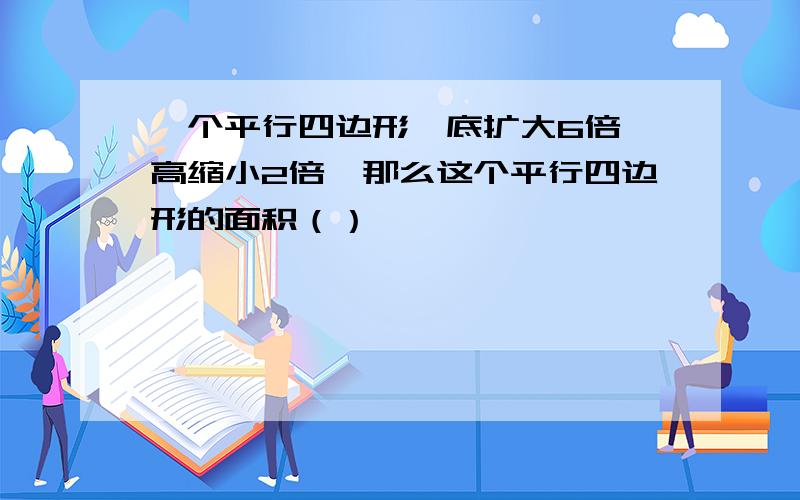 一个平行四边形,底扩大6倍,高缩小2倍,那么这个平行四边形的面积（）