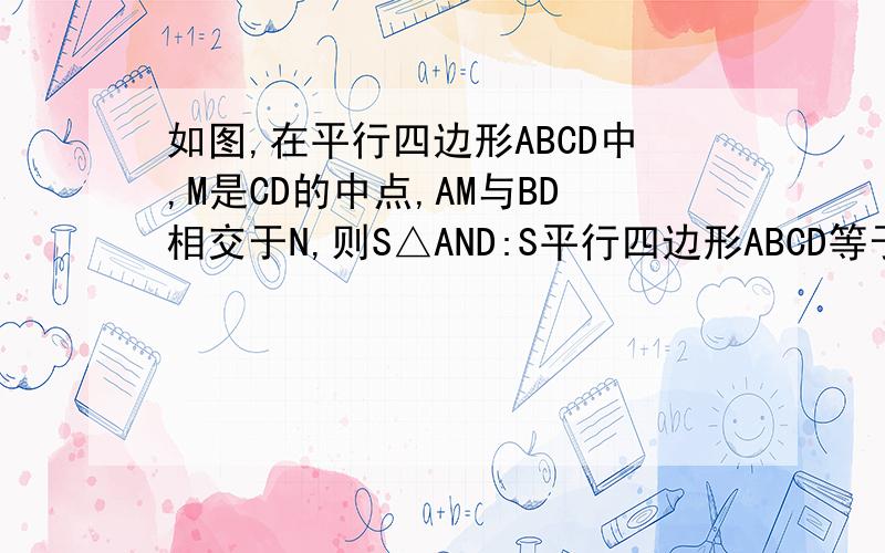 如图,在平行四边形ABCD中,M是CD的中点,AM与BD相交于N,则S△AND:S平行四边形ABCD等于多少?