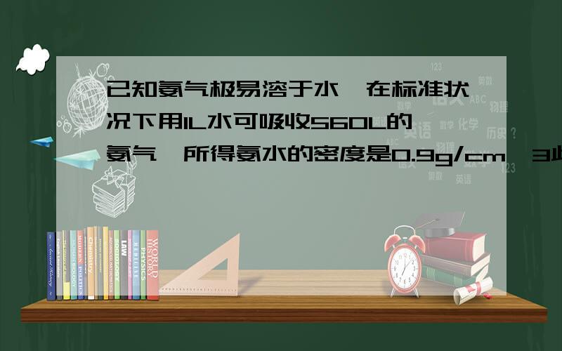 已知氨气极易溶于水,在标准状况下用1L水可吸收560L的氨气,所得氨水的密度是0.9g/cm^3此时所得溶液的物质的量浓度是_____请写出计算过程!