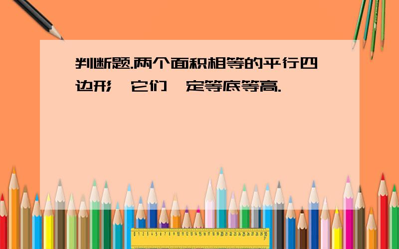 判断题.两个面积相等的平行四边形,它们一定等底等高.