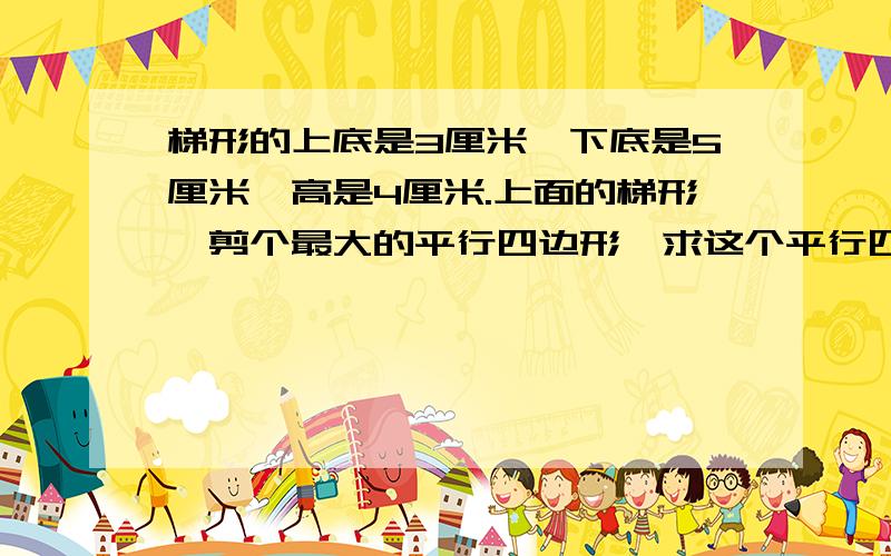 梯形的上底是3厘米,下底是5厘米,高是4厘米.上面的梯形,剪个最大的平行四边形,求这个平行四边形的面积