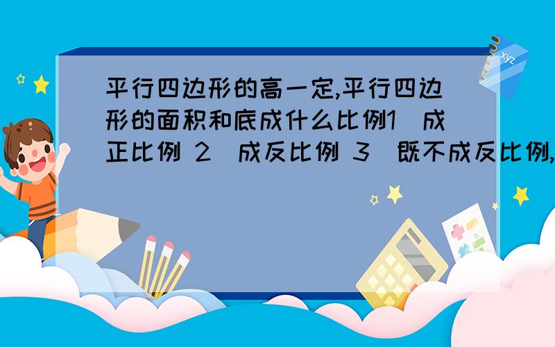 平行四边形的高一定,平行四边形的面积和底成什么比例1）成正比例 2）成反比例 3）既不成反比例,也不成正比例