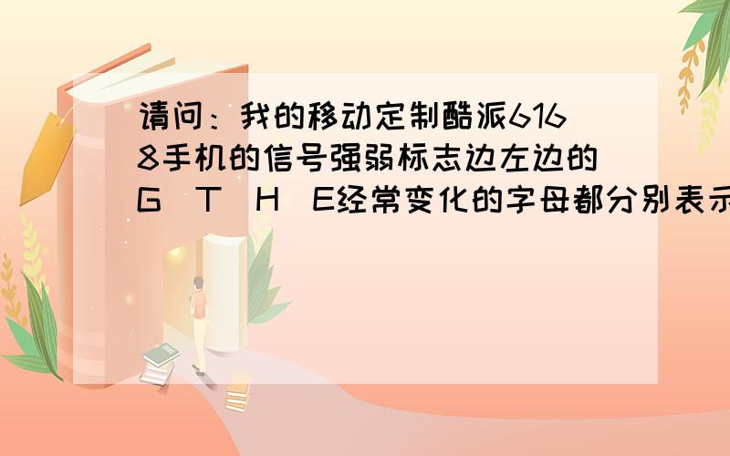 请问：我的移动定制酷派6168手机的信号强弱标志边左边的G\T\H\E经常变化的字母都分别表示什么意识啊?