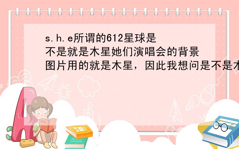 s.h.e所谓的612星球是不是就是木星她们演唱会的背景图片用的就是木星，因此我想问是不是木星。既然不是，那她们干嘛要用木星做背景