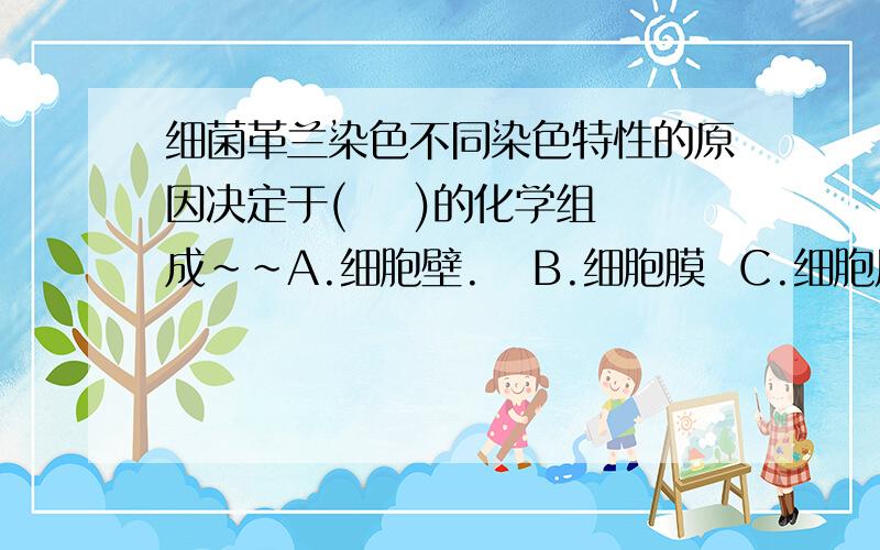 细菌革兰染色不同染色特性的原因决定于(    )的化学组成~~A.细胞壁.   B.细胞膜  C.细胞质  D.内含物.