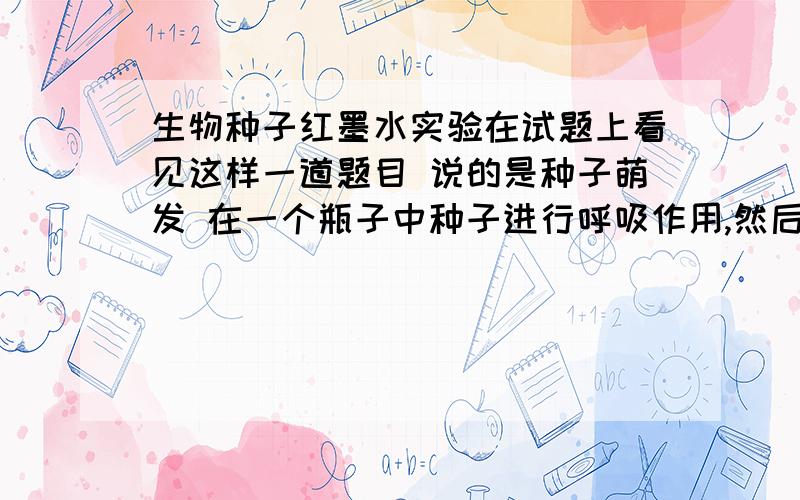 生物种子红墨水实验在试题上看见这样一道题目 说的是种子萌发 在一个瓶子中种子进行呼吸作用,然后红墨水就会往哪边移动,红墨水是干啥的 要会考了