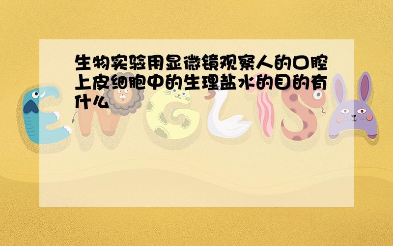 生物实验用显微镜观察人的口腔上皮细胞中的生理盐水的目的有什么