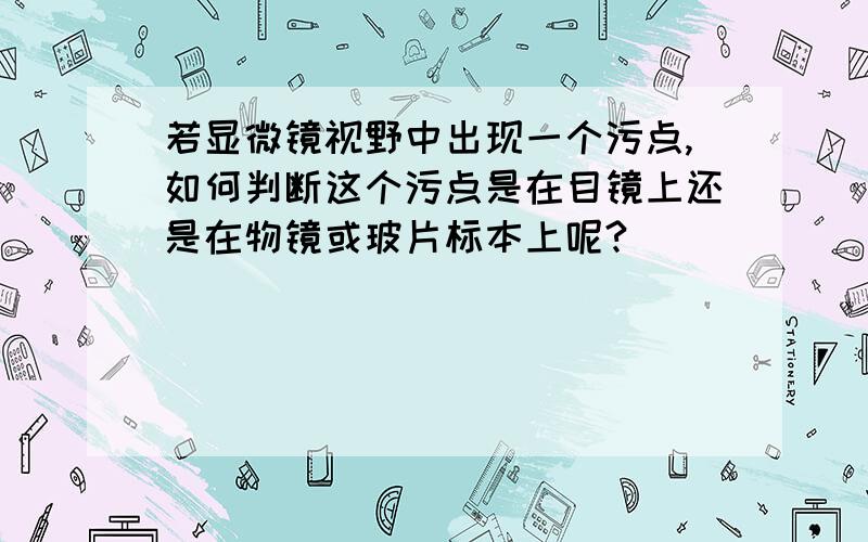 若显微镜视野中出现一个污点,如何判断这个污点是在目镜上还是在物镜或玻片标本上呢?