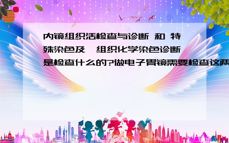 内镜组织活检查与诊断 和 特殊染色及酶组织化学染色诊断 是检查什么的?做电子胃镜需要检查这两项吗?在上海普陀中心医院,本来只想去做个胃镜复查,结果付款的时候发现这两项检查的,想