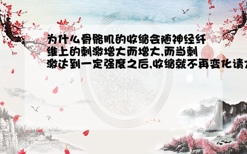 为什么骨骼肌的收缩会随神经纤维上的刺激增大而增大,而当刺激达到一定强度之后,收缩就不再变化请大家踊跃发表高见呐!感激不尽.