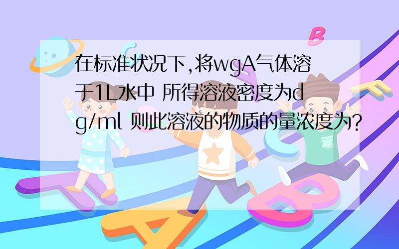 在标准状况下,将wgA气体溶于1L水中 所得溶液密度为dg/ml 则此溶液的物质的量浓度为?