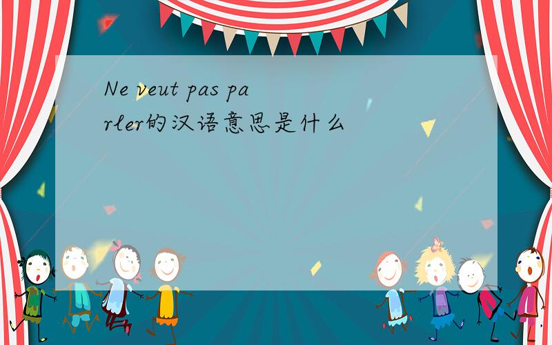 Ne veut pas parler的汉语意思是什么