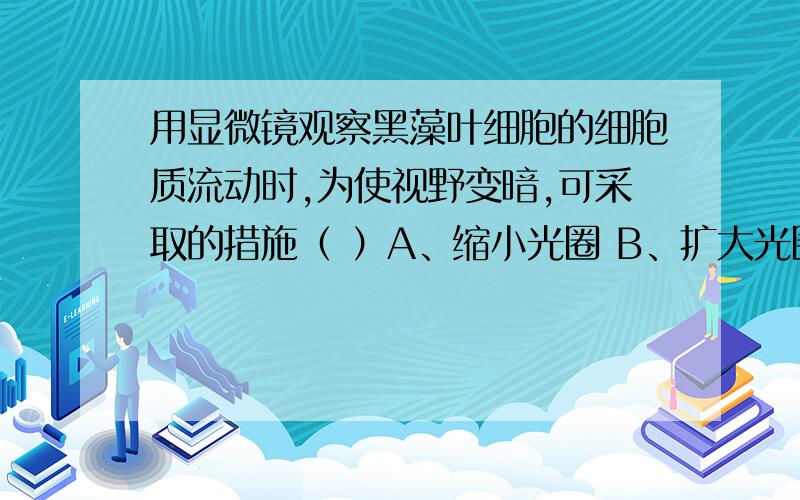 用显微镜观察黑藻叶细胞的细胞质流动时,为使视野变暗,可采取的措施（ ）A、缩小光圈 B、扩大光圈C、换用低倍物镜 D、换用凹面镜