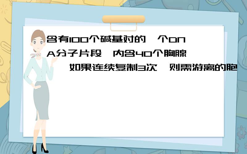 含有100个碱基对的一个DNA分子片段,内含40个胸腺嘧啶,如果连续复制3次,则需游离的胞嘧啶脱氧核糖核苷酸( )A.60个 B80个 C180个 D420个