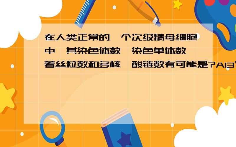 在人类正常的一个次级精母细胞中,其染色体数、染色单体数、着丝粒数和多核苷酸链数有可能是?A13\46\46\46 B 46 0 4 692 C 46 92 46 184 D46 46 46 92请补充理由，A项是23.46.46.46